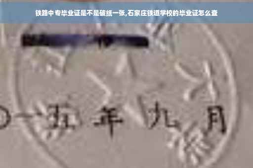 铁路中专毕业证是不是破纸一张,石家庄铁道学校的毕业证怎么查