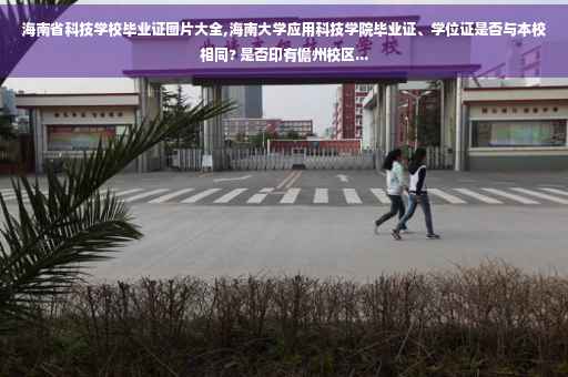 海南省科技学校毕业证图片大全,海南大学应用科技学院毕业证、学位证是否与本校相同? 是否印有儋州校区...