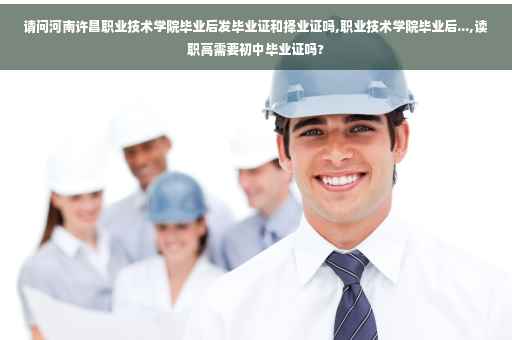 请问河南许昌职业技术学院毕业后发毕业证和择业证吗,职业技术学院毕业后...,读职高需要初中毕业证吗?