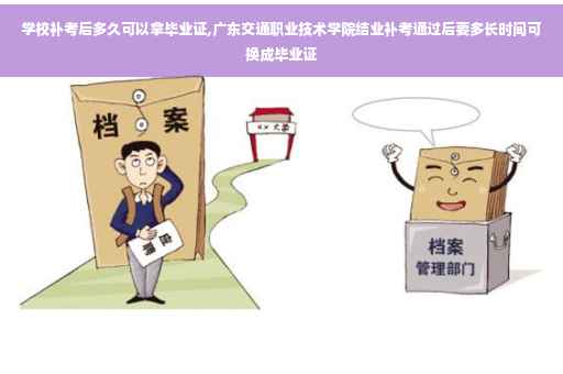 学校补考后多久可以拿毕业证,广东交通职业技术学院结业补考通过后要多长时间可换成毕业证