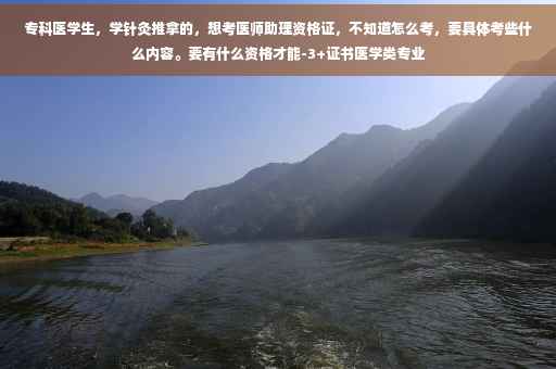 专科医学生,学针灸推拿的,想考医师助理资格证,不知道怎么考,要具体考些什么内容。要有什么资格才能-3+证书医学类专业 专科医学生,学针灸推拿的,想考医师助理资格证,不知道怎么考,要具体考些什么内容。要有什么资格才能-3+证书医学类专业