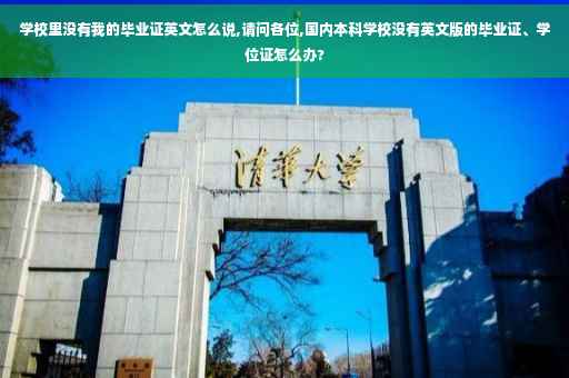 学校里没有我的毕业证英文怎么说,请问各位,国内本科学校没有英文版的毕业证、学位证怎么办?