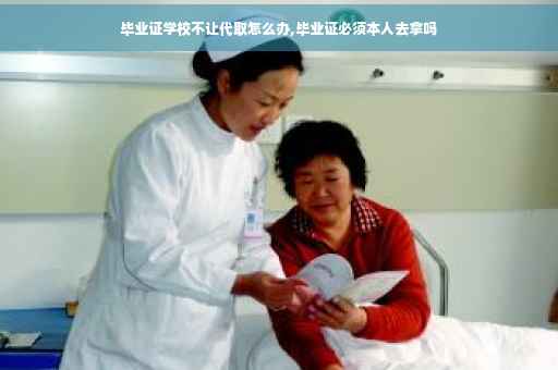 毕业证学校不让代取怎么办,毕业证必须本人去拿吗