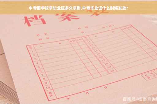 中专回学校拿毕业证多久拿到,中专毕业证什么时候发放?