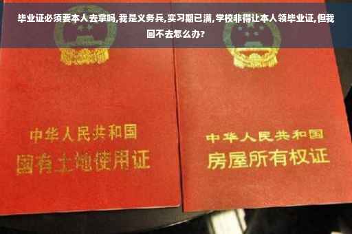 毕业证必须要本人去拿吗,我是义务兵,实习期已满,学校非得让本人领毕业证,但我回不去怎么办?