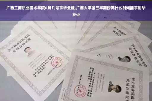 广西工商职业技术学院6月几号拿毕业证,广西大学第三学期修完什么时候能拿到毕业证