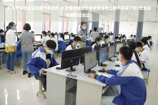 大学考插毕业证是哪个学校的,大学里考插班生的学生是考上就不回来了吗?毕业后拿哪的毕业证?