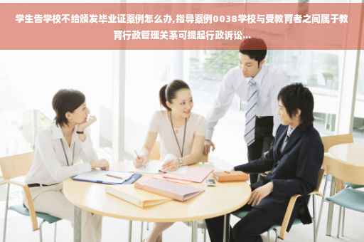 学生告学校不给颁发毕业证案例怎么办,指导案例0038学校与受教育者之间属于教育行政管理关系可提起行政诉讼...