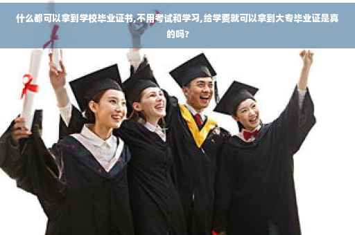 什么都可以拿到学校毕业证书,不用考试和学习,给学费就可以拿到大专毕业证是真的吗?