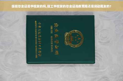 技校毕业证是学校发的吗,技工学校发的毕业证是教育局还是劳动局发的?