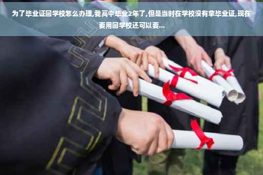 为了毕业证回学校怎么办理,我高中毕业2年了,但是当时在学校没有拿毕业证,现在要用回学校还可以要...