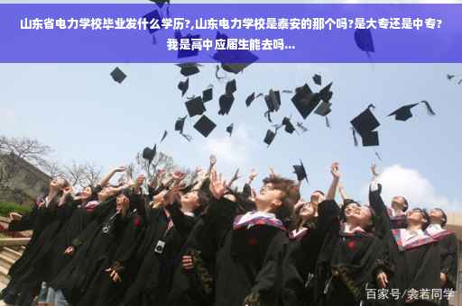 山东省电力学校毕业发什么学历?,山东电力学校是泰安的那个吗?是大专还是中专?我是高中应届生能去吗...