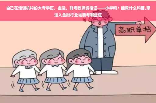 自己在培训机构的大专学历，金融，能考教师资格证——小学吗？能教什么科目,想进入金融行业需要考哪些证