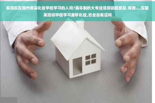 有现在在郑州黄茹化妆学校学习的人吗?两年制的大专说是劳动局颁发,有效...,在精英培训学校学习美甲化妆,毕业会有证吗