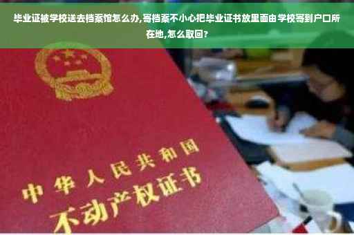 毕业证被学校送去档案馆怎么办,寄档案不小心把毕业证书放里面由学校寄到户口所在地,怎么取回?