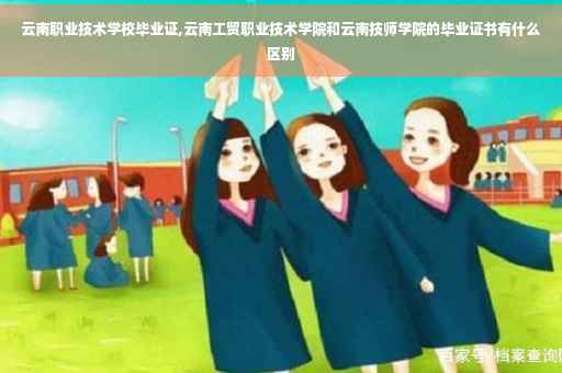 云南职业技术学校毕业证,云南工贸职业技术学院和云南技师学院的毕业证书有什么区别