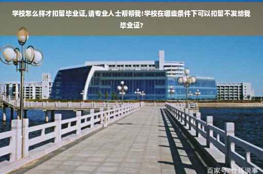 学校怎么样才扣留毕业证,请专业人士帮帮我!学校在哪些条件下可以扣留不发给我毕业证?