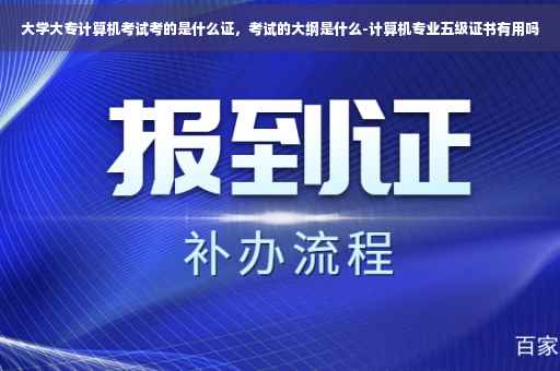 大学大专计算机考试考的是什么证，考试的大纲是什么-计算机专业五级证书有用吗