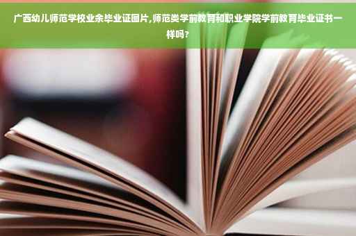 广西幼儿师范学校业余毕业证图片,师范类学前教育和职业学院学前教育毕业证书一样吗?