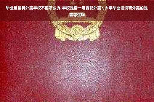 毕业证塑料外壳学校不配怎么办,学校是否一定要配外壳?,大学毕业证没有外壳的是差等生吗 毕业证塑料外壳学校不配怎么办,学校是否一定要配外壳?,大学毕业证没有外壳的是差等生吗