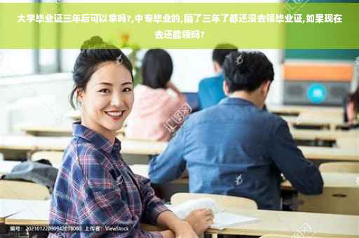 大学毕业证三年后可以拿吗?,中专毕业的,隔了三年了都还没去领毕业证,如果现在去还能领吗?