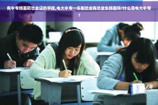 有中专档案和毕业证的学校,电大中专一年制毕业有毕业生档案吗?什么是电大中专?