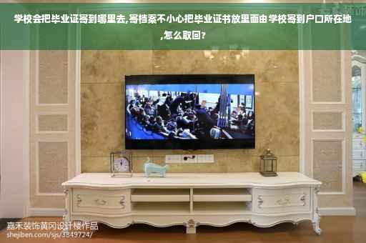 学校会把毕业证寄到哪里去,寄档案不小心把毕业证书放里面由学校寄到户口所在地,怎么取回?
