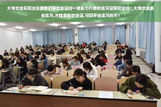 大专毕业后班主任要我们拿毕业证时一堆乱七八糟的实习证明犯法吗?,大专毕业要去实习,才能拿到毕业证,可以不去实习的不?