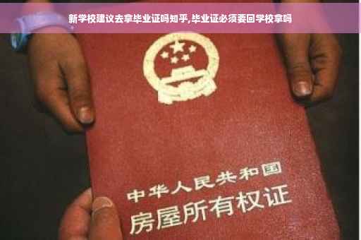 新学校建议去拿毕业证吗知乎,毕业证必须要回学校拿吗