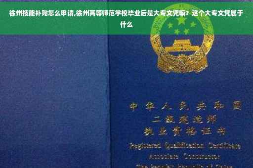 徐州技能补贴怎么申请,徐州高等师范学校毕业后是大专文凭嘛？这个大专文凭属于什么