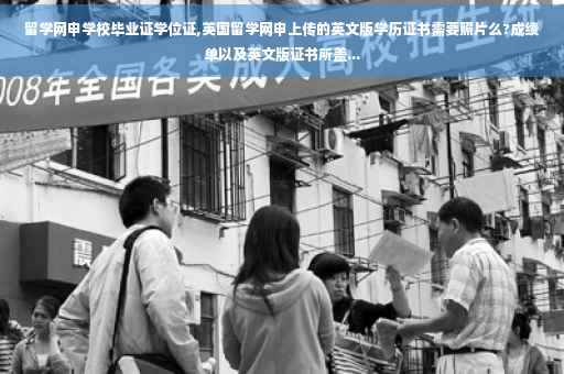 留学网申学校毕业证学位证,英国留学网申上传的英文版学历证书需要照片么?成绩单以及英文版证书所盖...