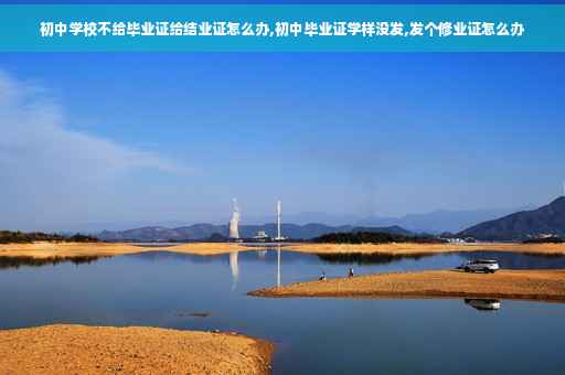 初中学校不给毕业证给结业证怎么办,初中毕业证学样没发,发个修业证怎么办