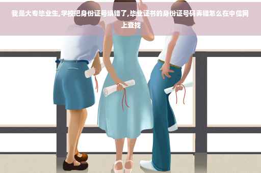 我是大专毕业生,学校把身份证号填错了,毕业证书的身份证号码弄错怎么在中信网上查找