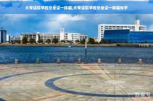大专证和学校毕业证一样嘛,大专证和学校毕业证一样嘛知乎