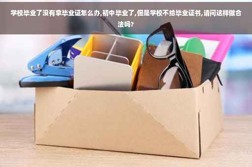 学校毕业了没有拿毕业证怎么办,初中毕业了,但是学校不给毕业证书,请问这样做合法吗?