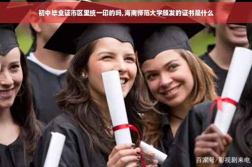 初中毕业证市区里统一印的吗,海南师范大学颁发的证书是什么