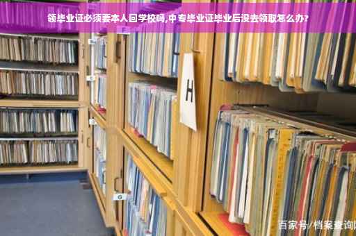 领毕业证必须要本人回学校吗,中专毕业证毕业后没去领取怎么办?