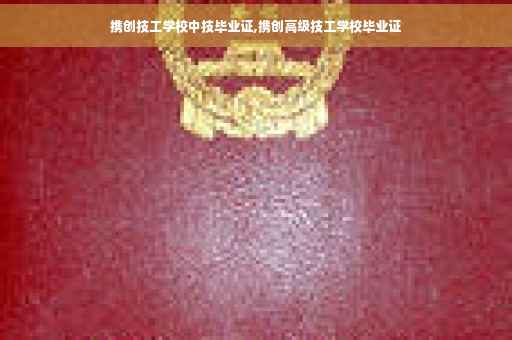 携创技工学校中技毕业证,携创高级技工学校毕业证