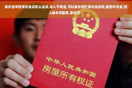 家长去学校拿毕业证怎么说话,本人不想去,可以家长帮忙拿毕业证吗,我初中毕业,班上基本没朋友,家长可 ...