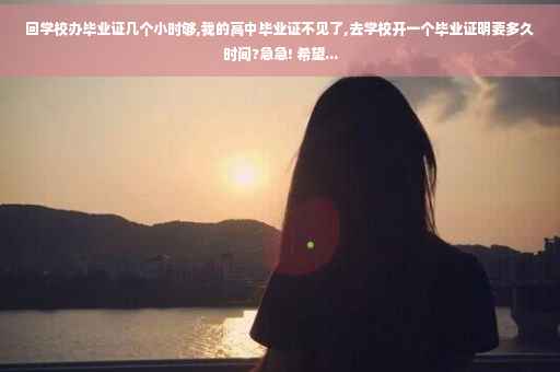 回学校办毕业证几个小时够,我的高中毕业证不见了,去学校开一个毕业证明要多久时间?急急! 希望...