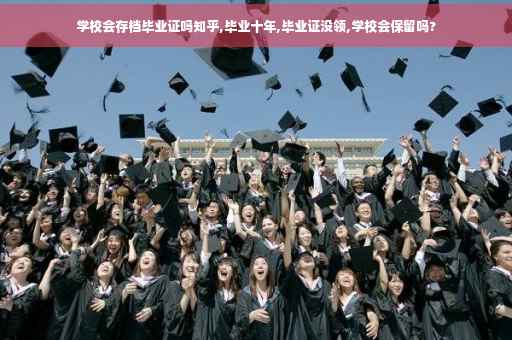 学校会存档毕业证吗知乎,毕业十年,毕业证没领,学校会保留吗?