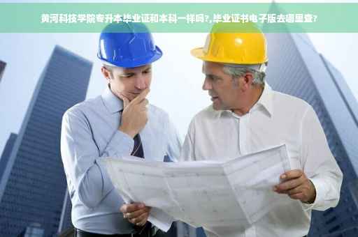 黄河科技学院专升本毕业证和本科一样吗?,毕业证书电子版去哪里查?