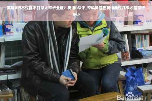英语B级不过能不能拿大专毕业证？英语B级不,专科类院校英语要过几级才能拿毕业证