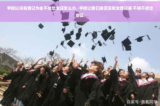 学校以没有登记为由不给毕业证怎么办,·学校让我们填灵活就业登记表 不填不给毕业证.