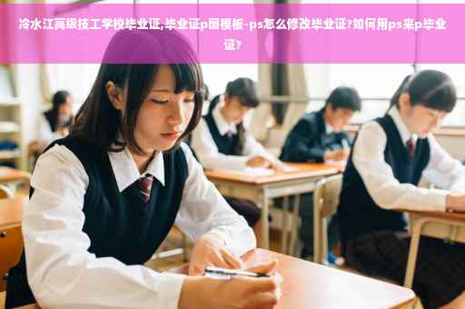 冷水江高级技工学校毕业证,毕业证p图模板-ps怎么修改毕业证?如何用ps来p毕业证?