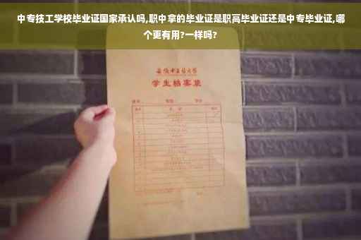 中专技工学校毕业证国家承认吗,职中拿的毕业证是职高毕业证还是中专毕业证,哪个更有用?一样吗?