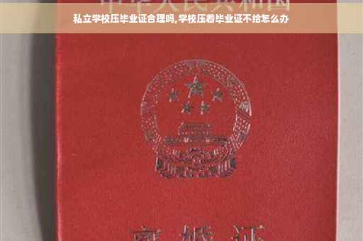 私立学校压毕业证合理吗,学校压着毕业证不给怎么办