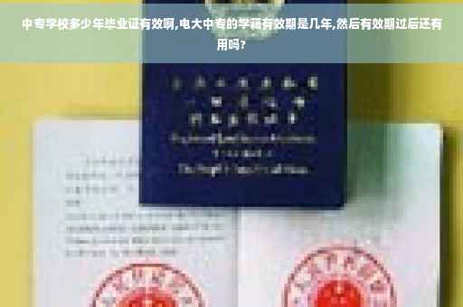中专学校多少年毕业证有效啊,电大中专的学籍有效期是几年,然后有效期过后还有用吗?
