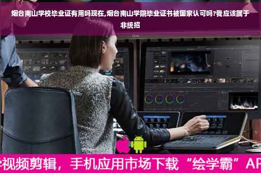 烟台南山学校毕业证有用吗现在,烟台南山学院毕业证书被国家认可吗?我应该属于非统招