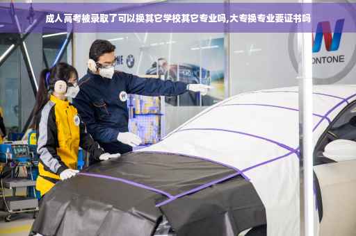 成人高考被录取了可以换其它学校其它专业吗,大专换专业要证书吗
